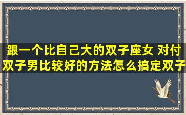 跟一个比自己大的双子座女 对付双子男比较好的方法怎么搞定双子座男生